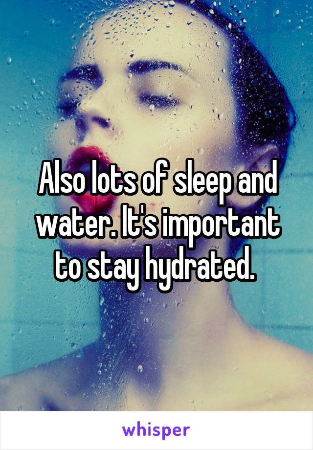 Also lots of sleep and water. It's important to stay hydrated. 