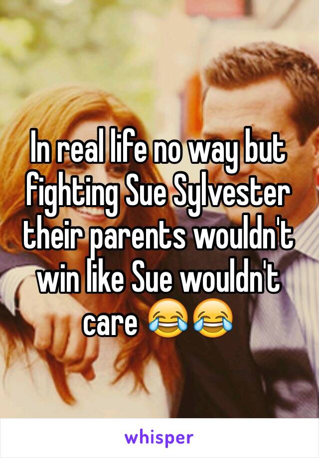 In real life no way but fighting Sue Sylvester their parents wouldn't win like Sue wouldn't care 😂😂