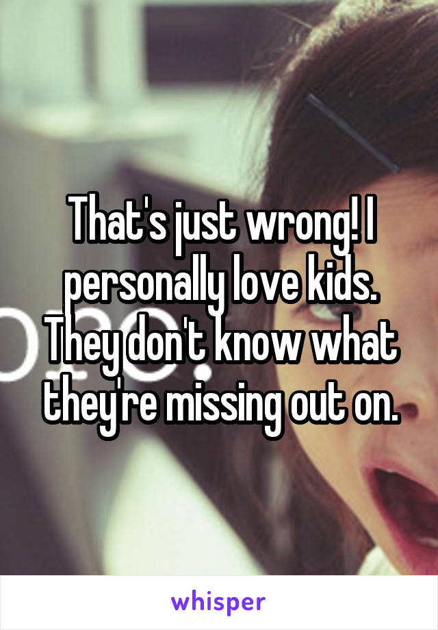That's just wrong! I personally love kids. They don't know what they're missing out on.
