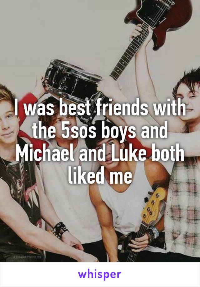 I was best friends with the 5sos boys and Michael and Luke both liked me