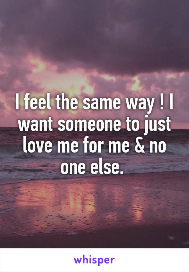 I feel the same way ! I want someone to just love me for me & no one else. 