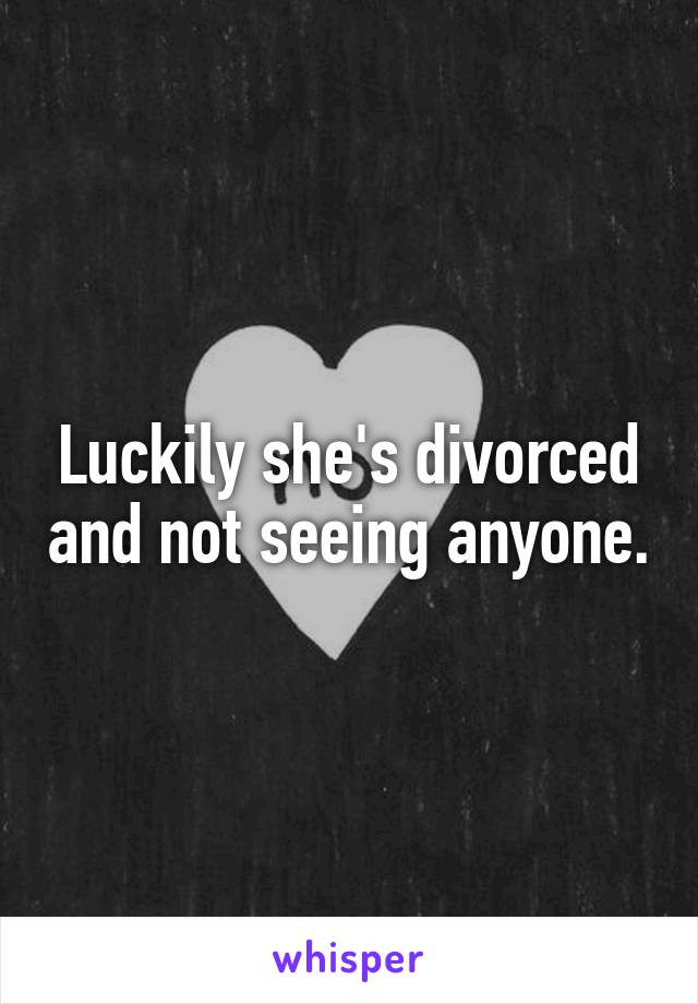 Luckily she's divorced and not seeing anyone.