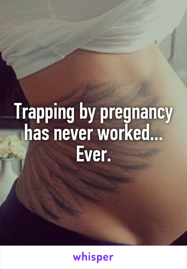 Trapping by pregnancy has never worked... Ever.