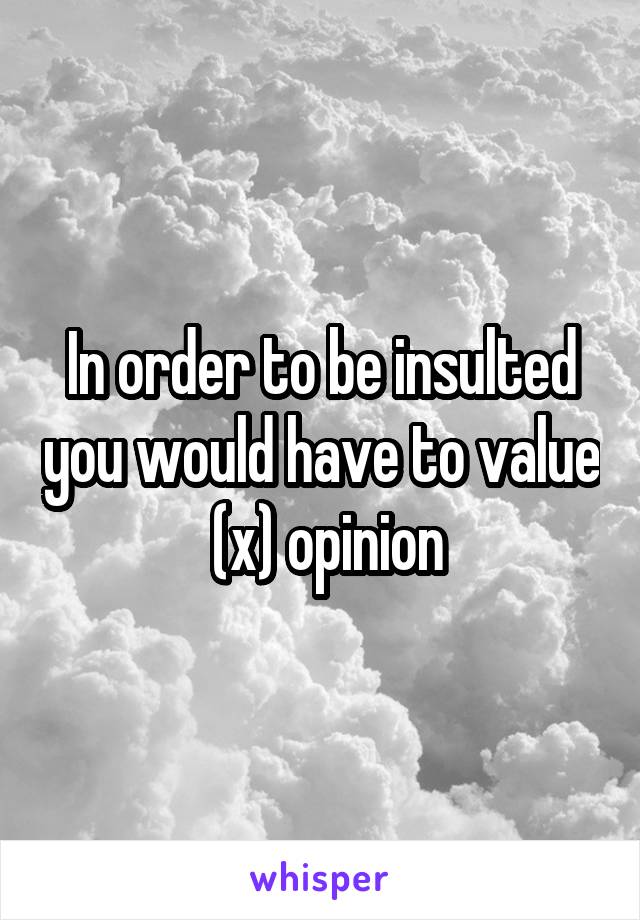 In order to be insulted you would have to value  (x) opinion