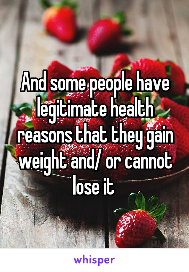And some people have legitimate health reasons that they gain weight and/ or cannot lose it 
