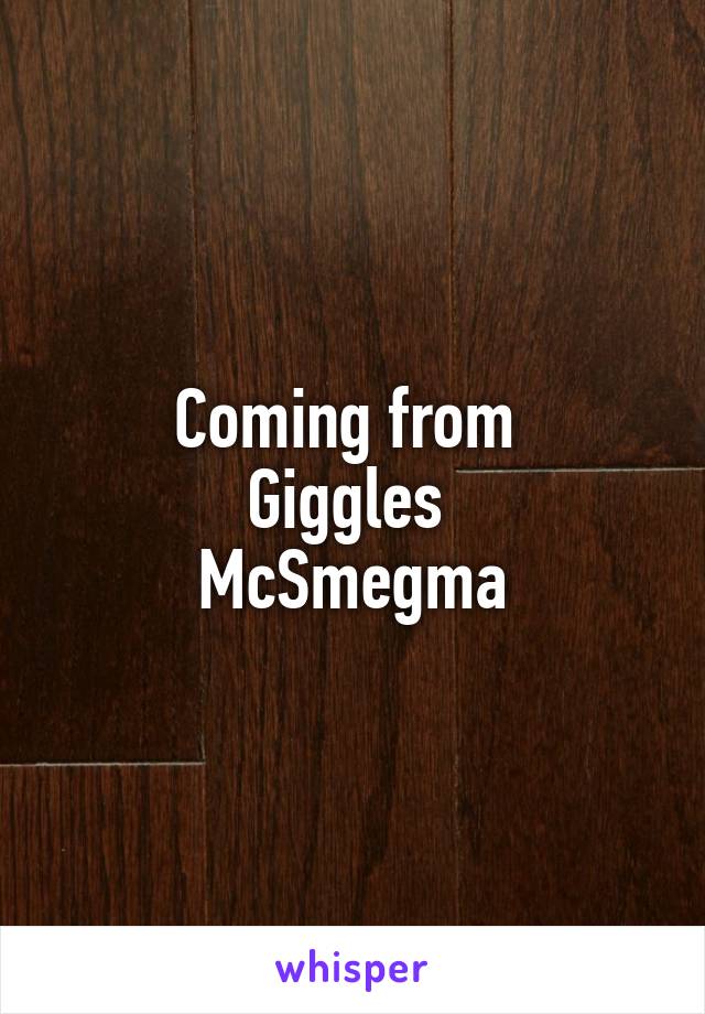 Coming from 
Giggles 
McSmegma