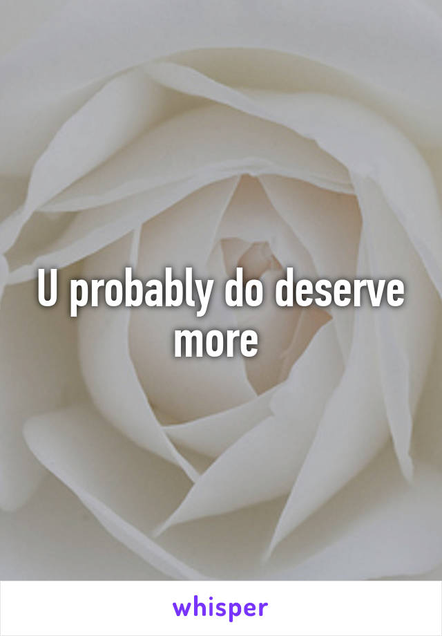 U probably do deserve more 