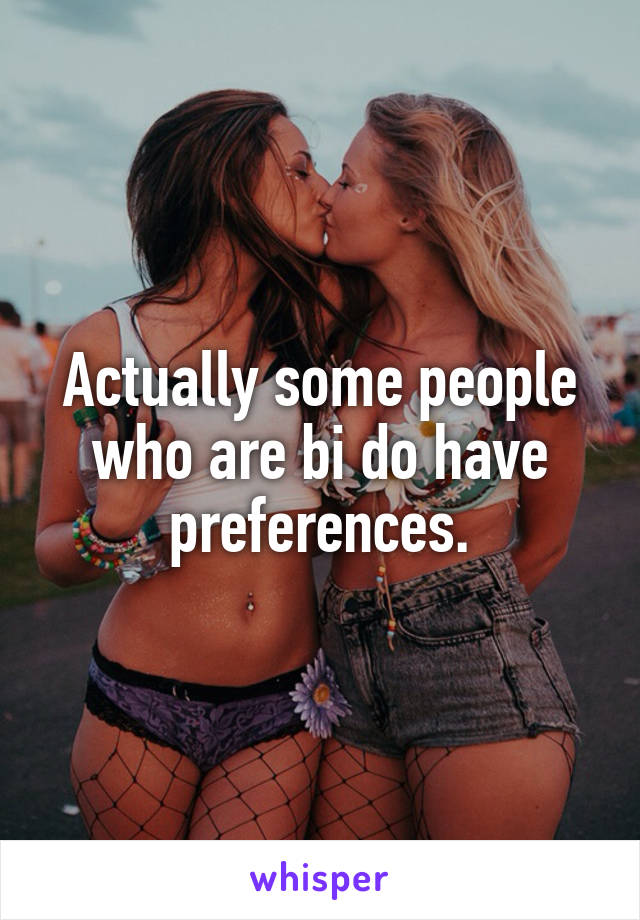 Actually some people who are bi do have preferences.