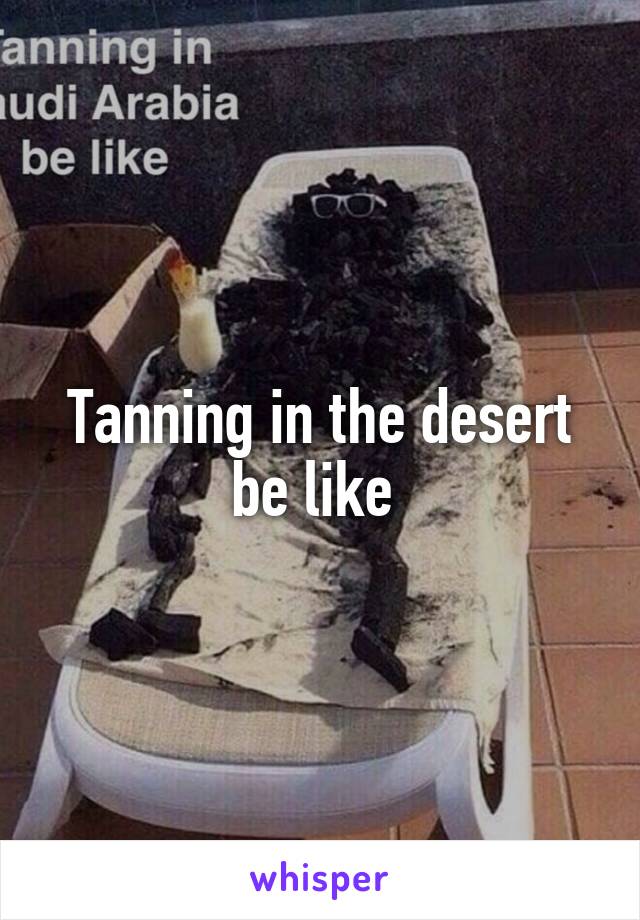 Tanning in the desert be like 