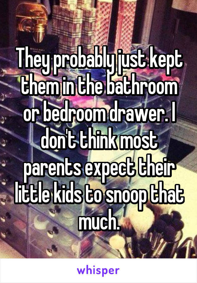 They probably just kept them in the bathroom or bedroom drawer. I don't think most parents expect their little kids to snoop that much.