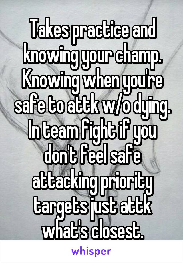 Takes practice and knowing your champ. Knowing when you're safe to attk w/o dying. In team fight if you don't feel safe attacking priority targets just attk what's closest.