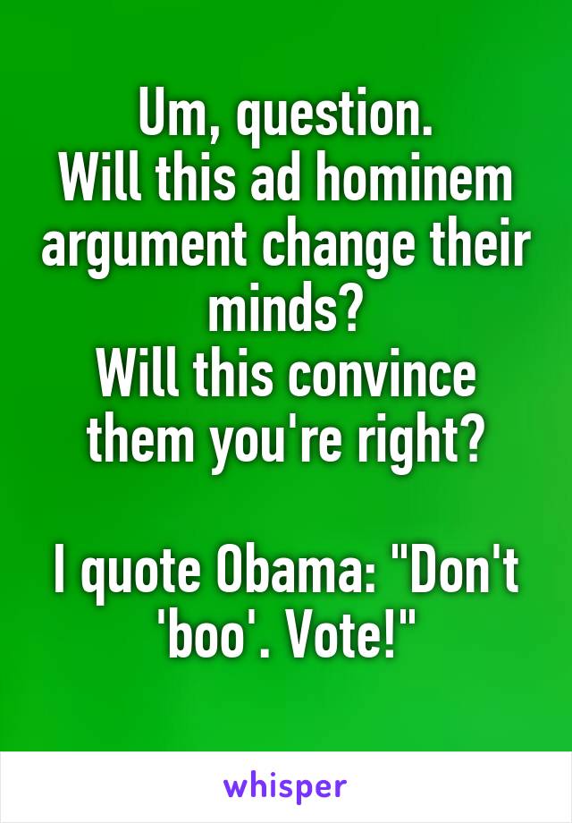 Um, question.
Will this ad hominem argument change their minds?
Will this convince them you're right?

I quote Obama: "Don't 'boo'. Vote!"
