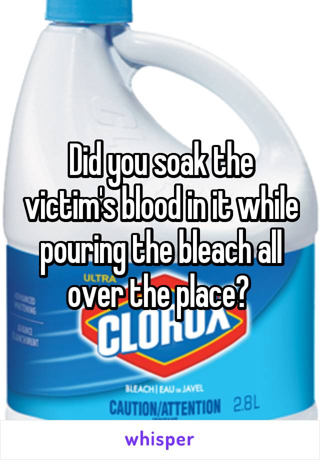 Did you soak the victim's blood in it while pouring the bleach all over the place? 