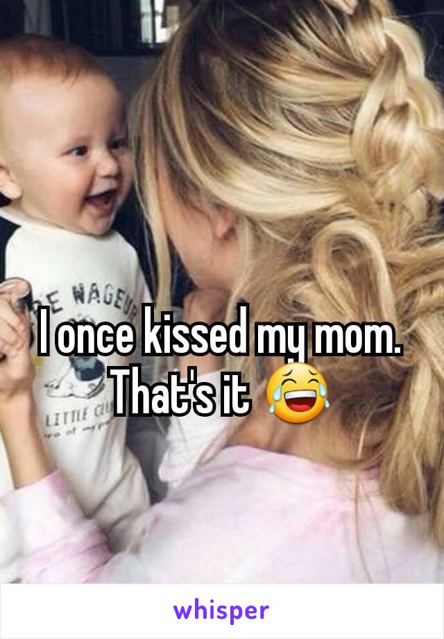 I once kissed my mom. That's it 😂