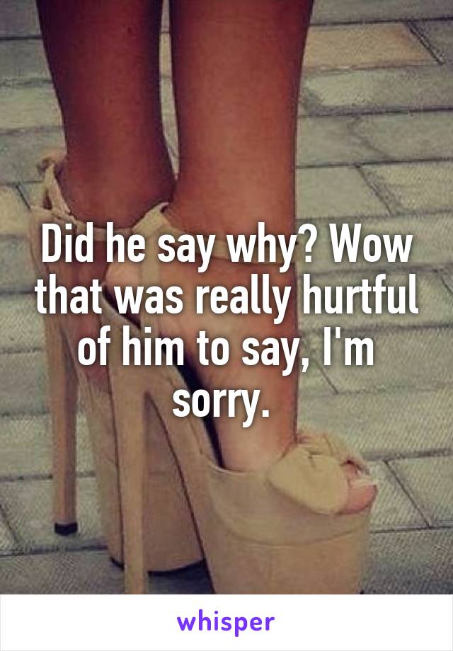 Did he say why? Wow that was really hurtful of him to say, I'm sorry. 