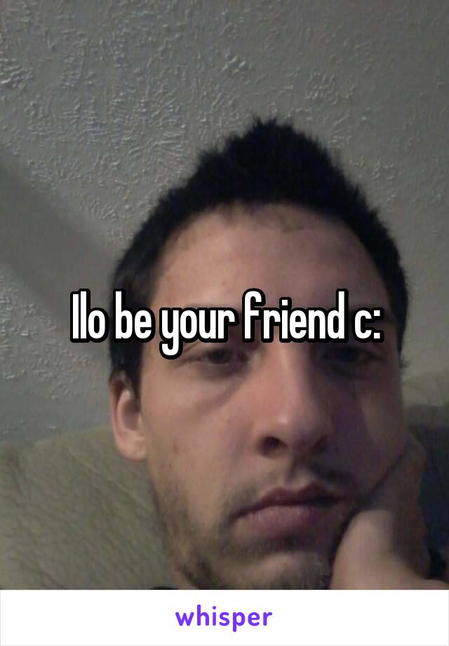 Ilo be your friend c: