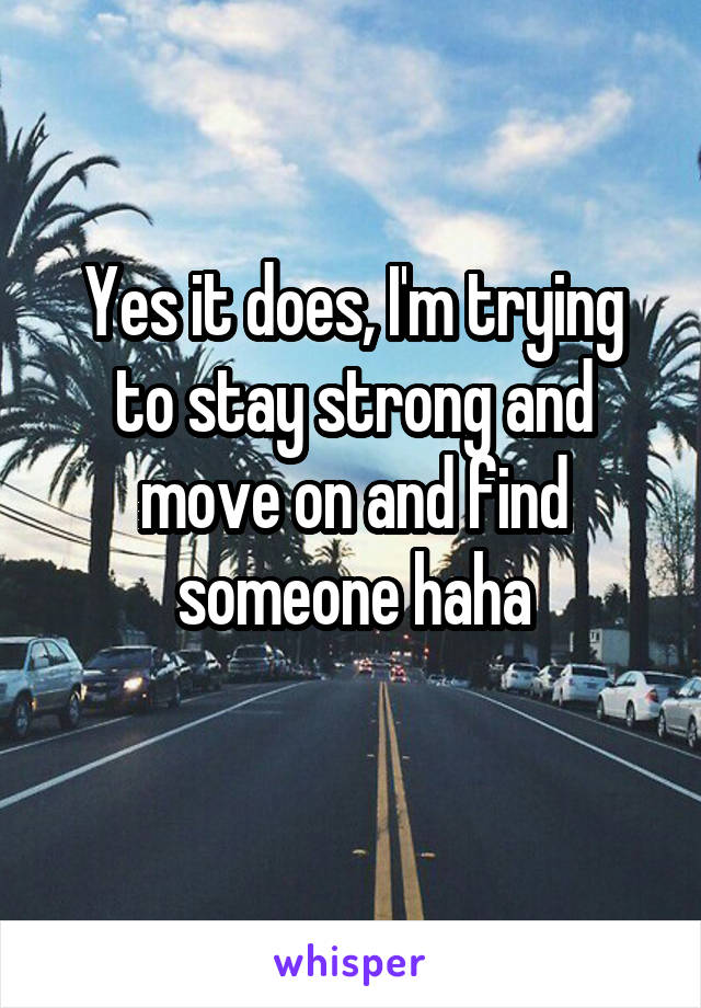 Yes it does, I'm trying to stay strong and move on and find someone haha
