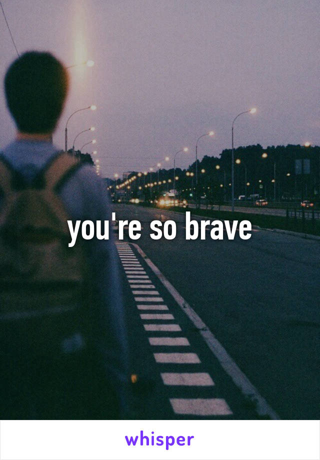 you're so brave