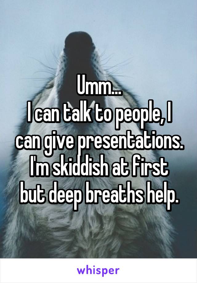 Umm...
I can talk to people, I can give presentations.
I'm skiddish at first but deep breaths help.
