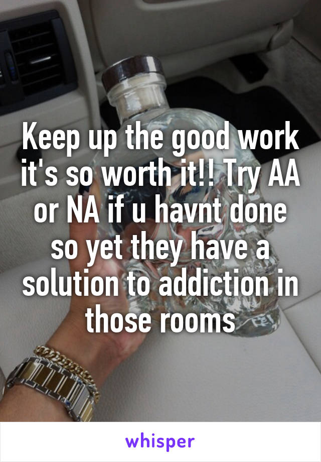 Keep up the good work it's so worth it!! Try AA or NA if u havnt done so yet they have a solution to addiction in those rooms
