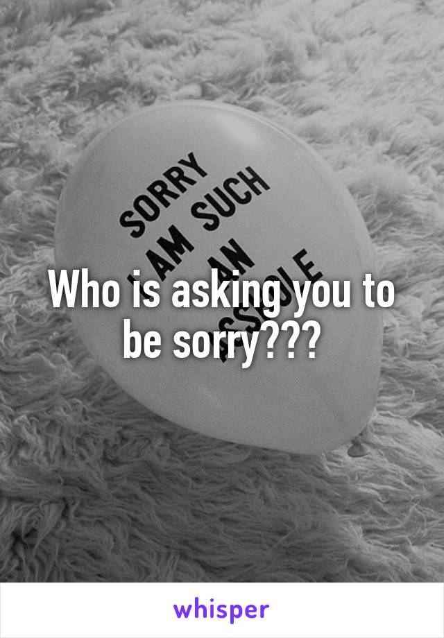 Who is asking you to be sorry???