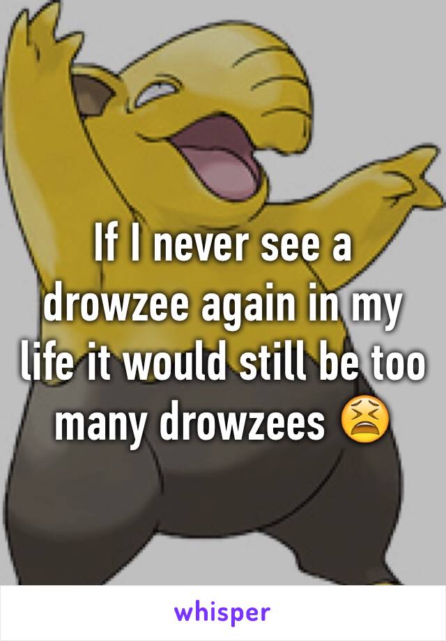 If I never see a drowzee again in my life it would still be too many drowzees 😫