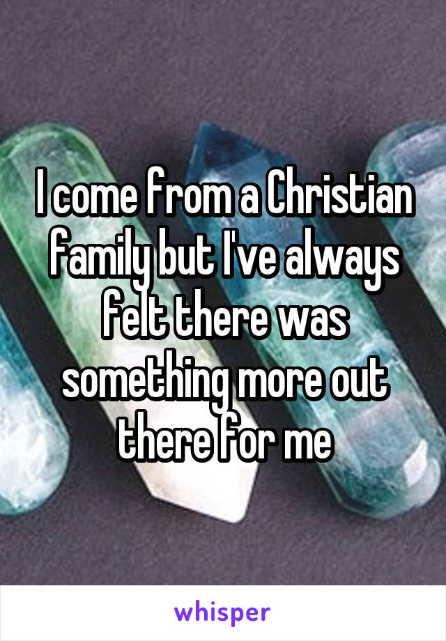 I come from a Christian family but I've always felt there was something more out there for me