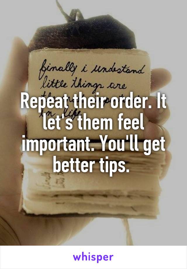 Repeat their order. It let's them feel important. You'll get better tips. 