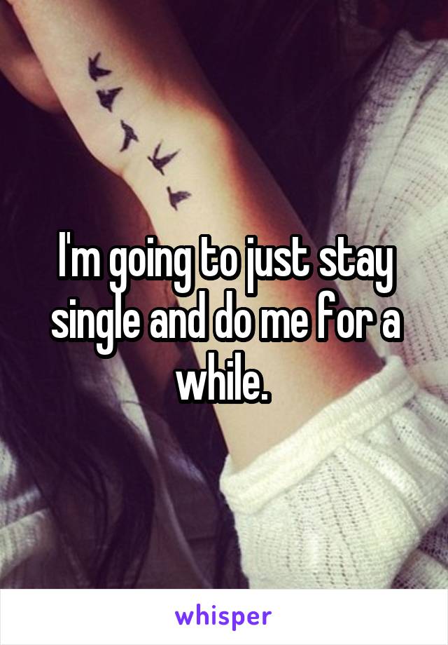 I'm going to just stay single and do me for a while. 