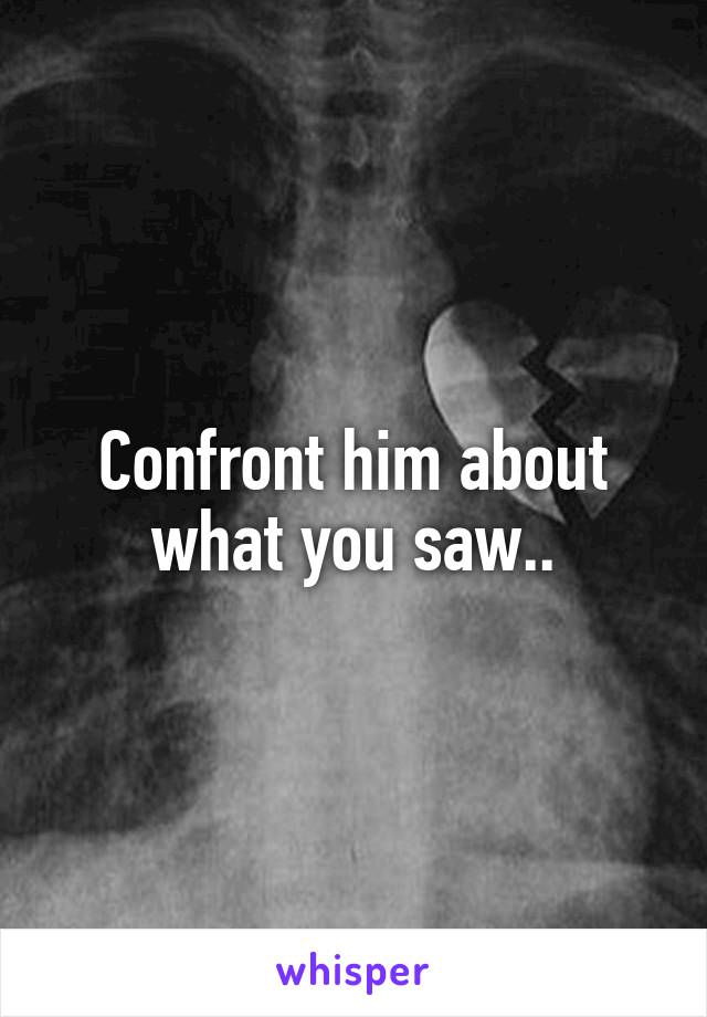 Confront him about what you saw..