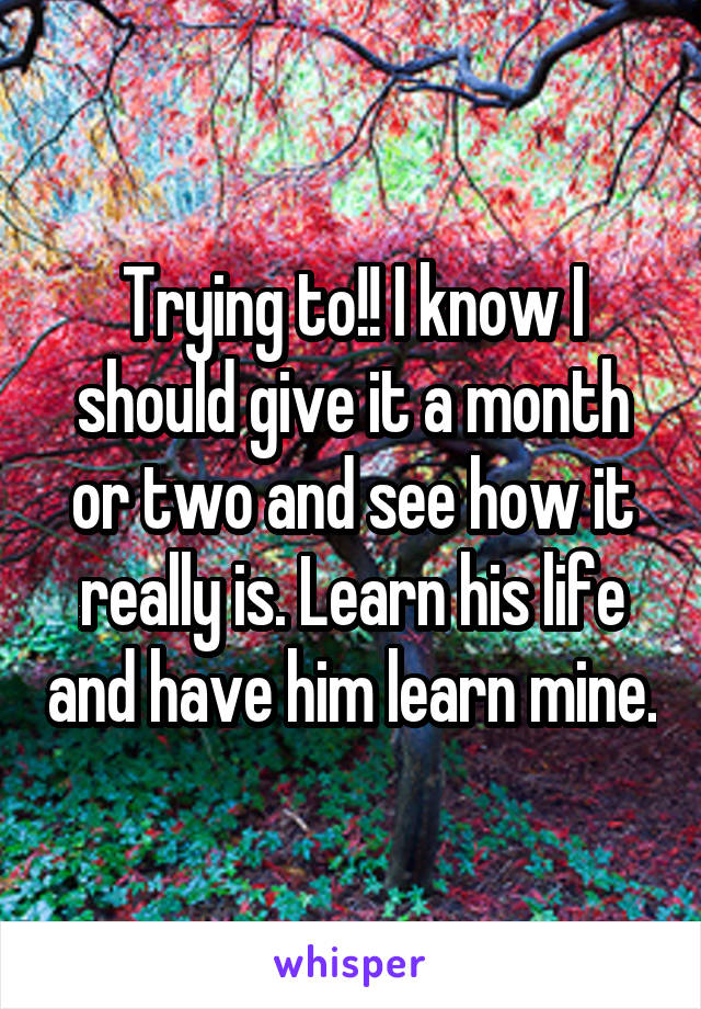 Trying to!! I know I should give it a month or two and see how it really is. Learn his life and have him learn mine.