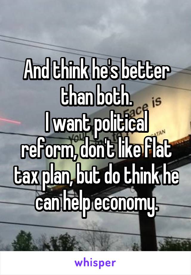 And think he's better than both.
I want political reform, don't like flat tax plan, but do think he can help economy.