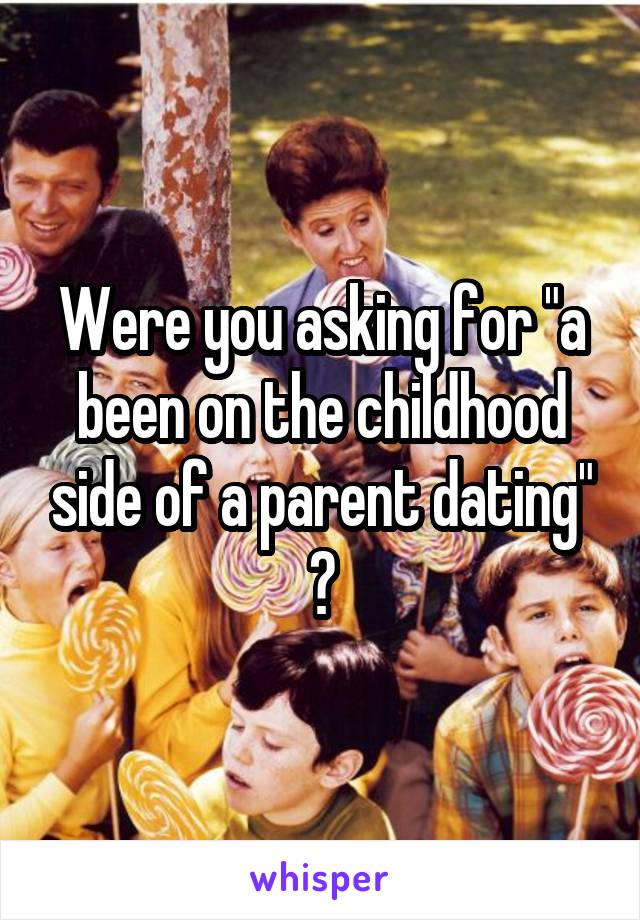 Were you asking for "a been on the childhood side of a parent dating" ?