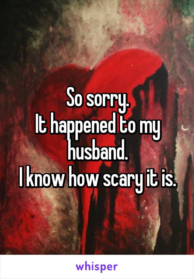 So sorry.
It happened to my husband.
I know how scary it is.