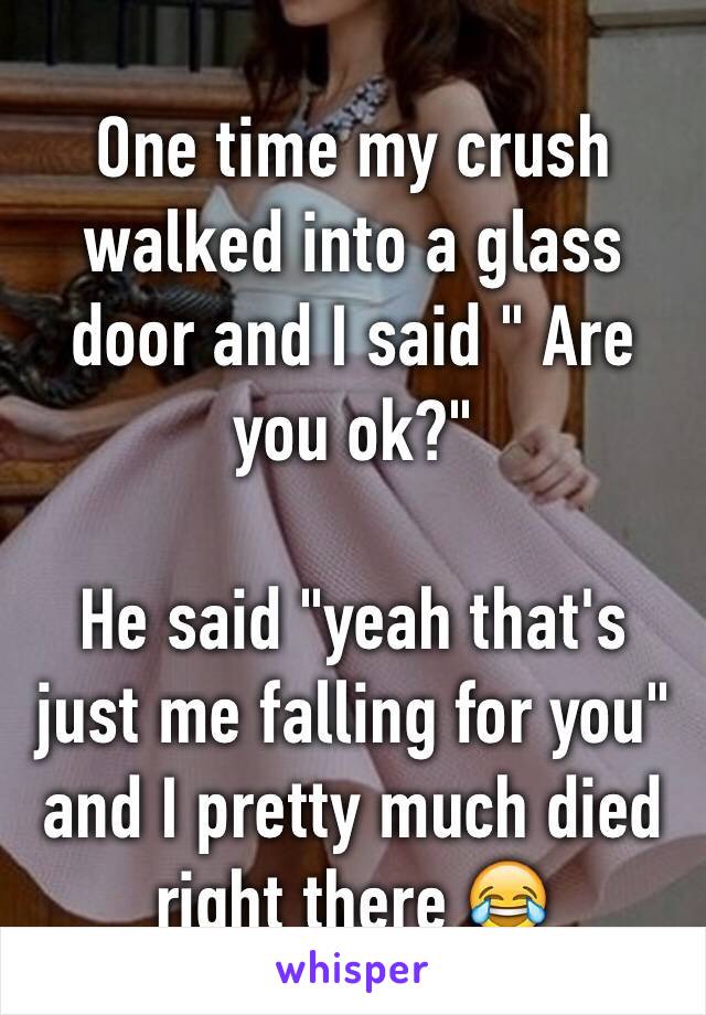 One time my crush walked into a glass door and I said " Are you ok?"

He said "yeah that's just me falling for you" and I pretty much died right there 😂