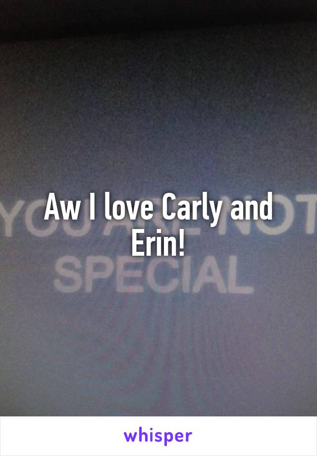 Aw I love Carly and Erin!