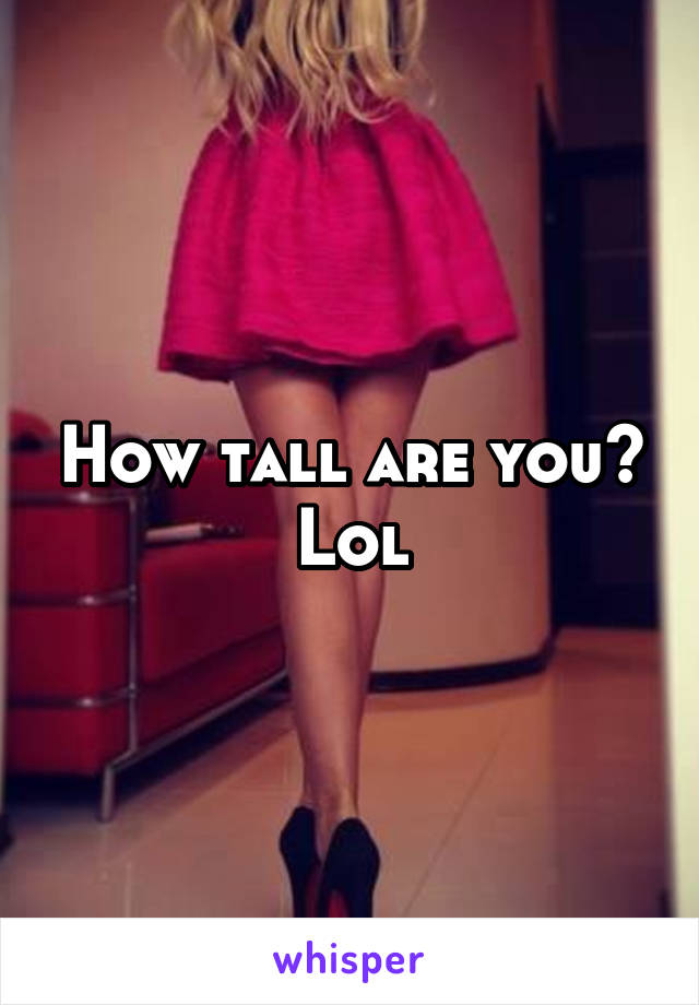 How tall are you? Lol