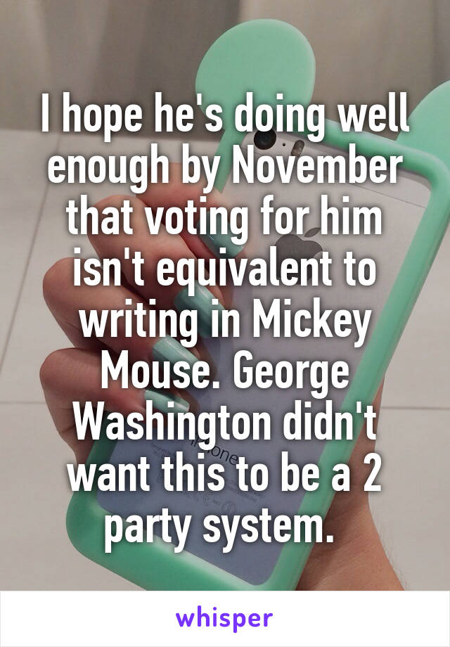 I hope he's doing well enough by November that voting for him isn't equivalent to writing in Mickey Mouse. George Washington didn't want this to be a 2 party system. 