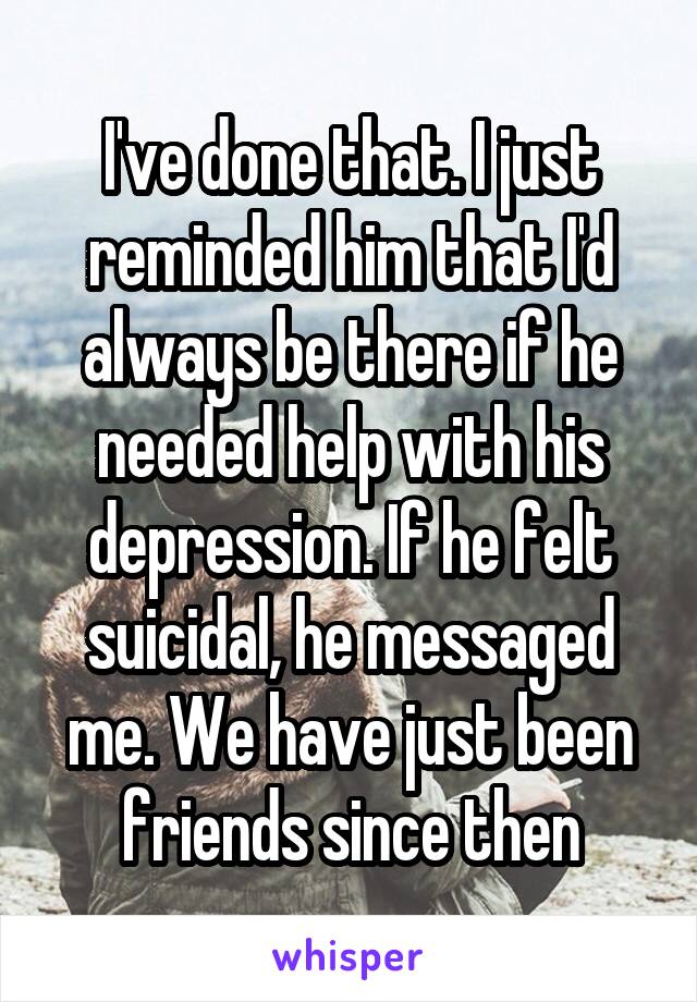 I've done that. I just reminded him that I'd always be there if he needed help with his depression. If he felt suicidal, he messaged me. We have just been friends since then