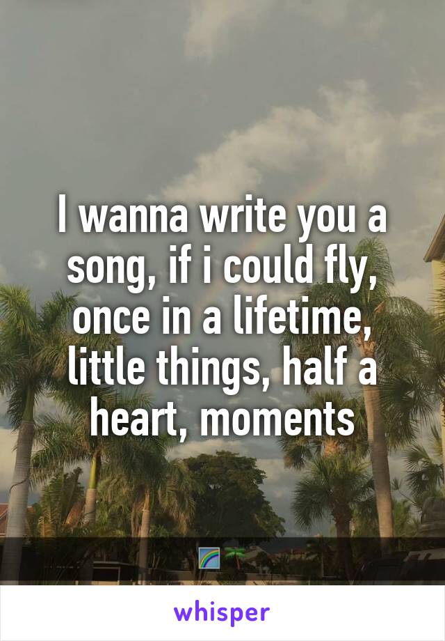 I wanna write you a song, if i could fly, once in a lifetime, little things, half a heart, moments