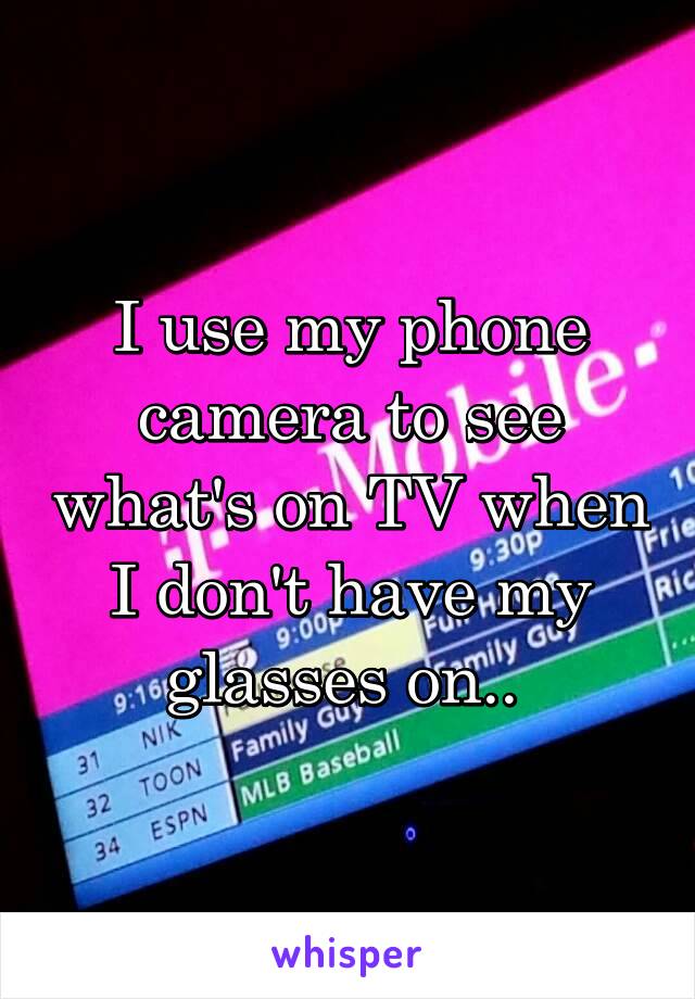 I use my phone camera to see what's on TV when I don't have my glasses on.. 