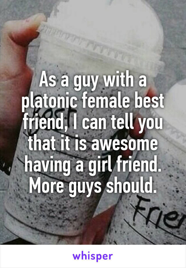 As a guy with a platonic female best friend, I can tell you that it is awesome having a girl friend. More guys should.