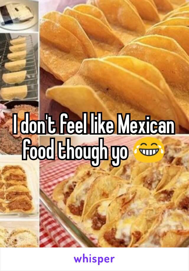 I don't feel like Mexican food though yo 😂
