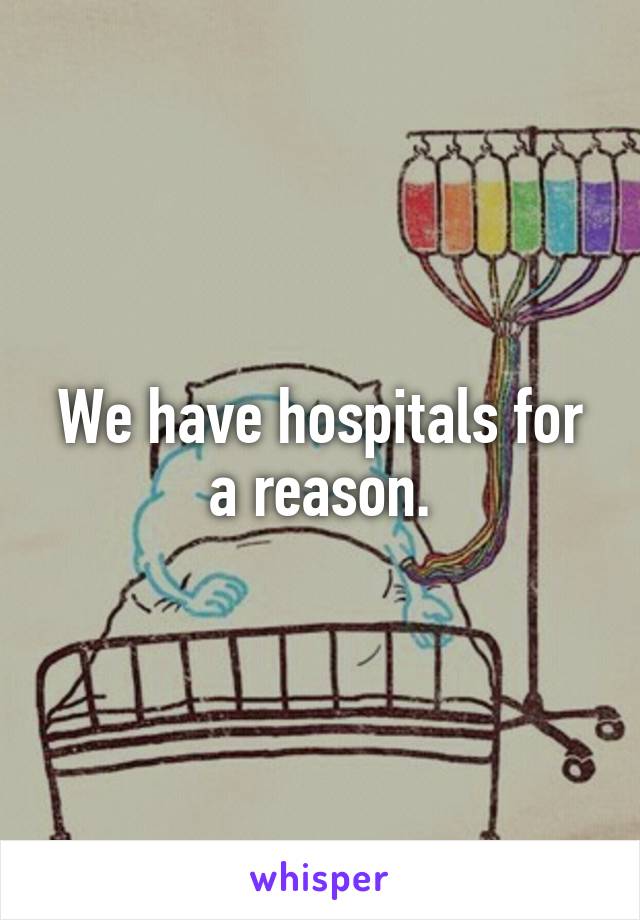 We have hospitals for a reason.