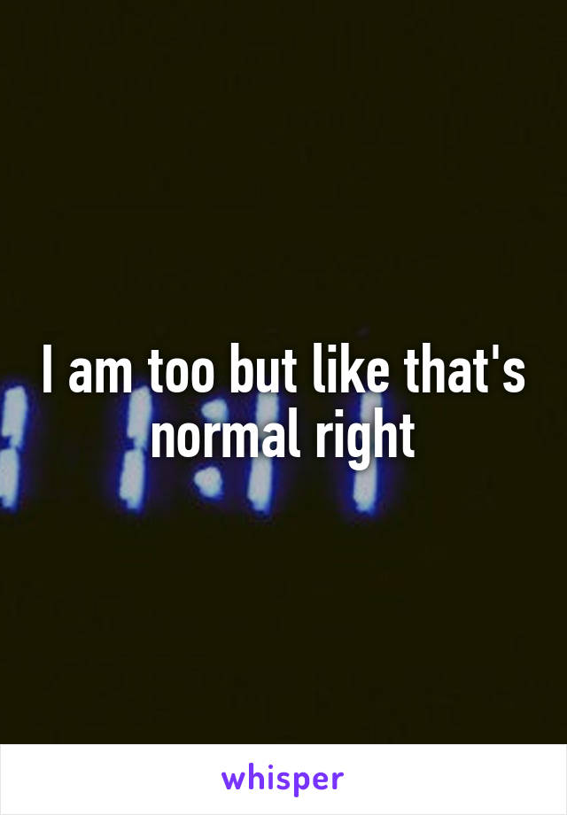 I am too but like that's normal right