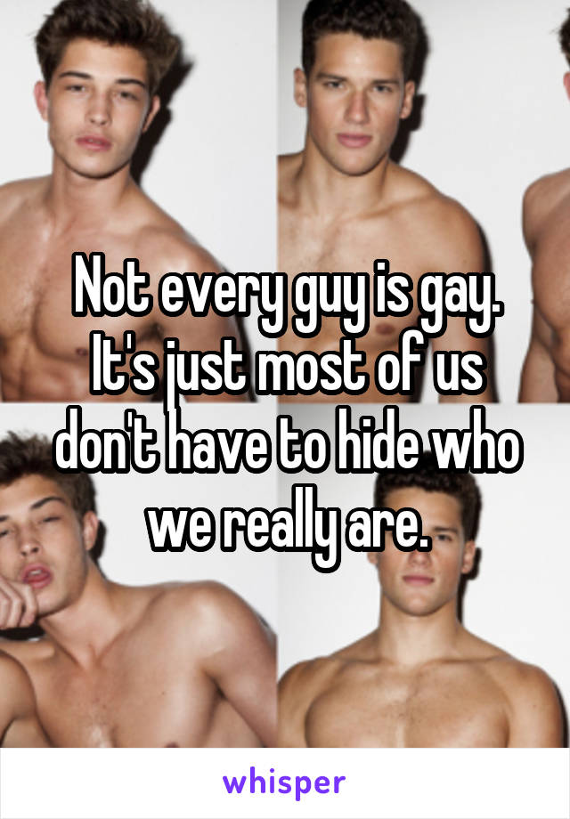 Not every guy is gay. It's just most of us don't have to hide who we really are.