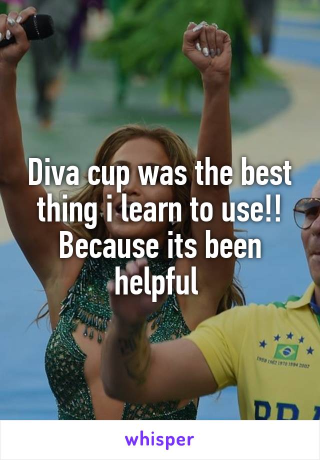 Diva cup was the best thing i learn to use!! Because its been helpful 