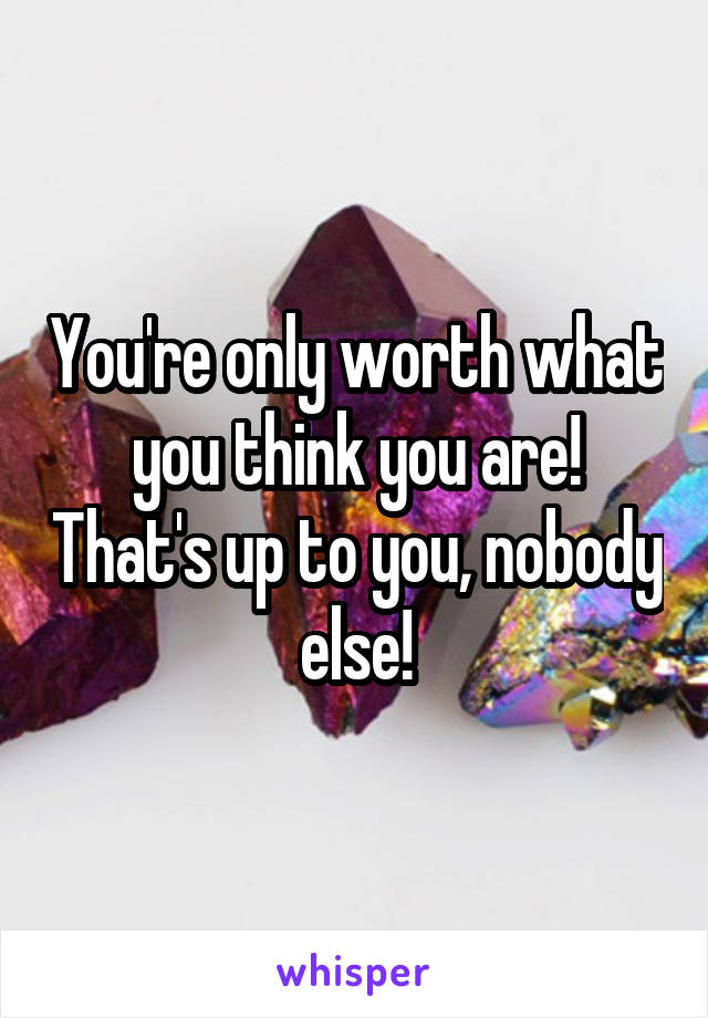 You're only worth what you think you are! That's up to you, nobody else!