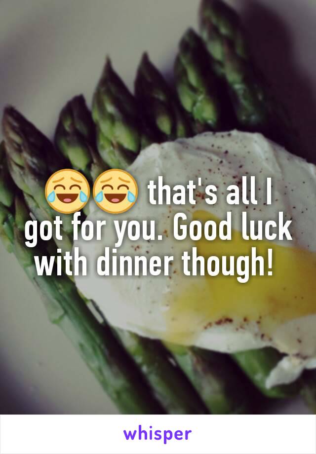 😂😂 that's all I got for you. Good luck with dinner though! 