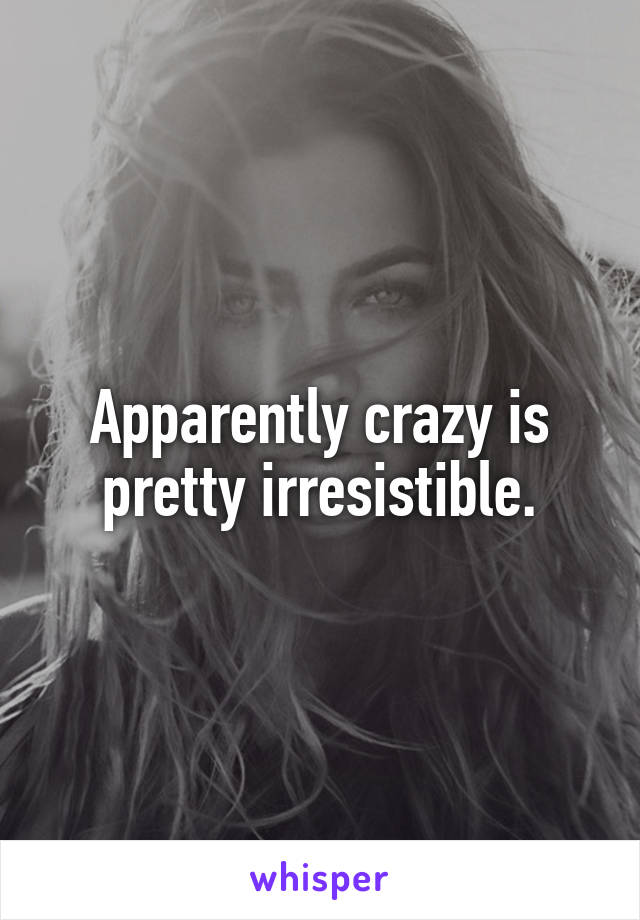 Apparently crazy is pretty irresistible.